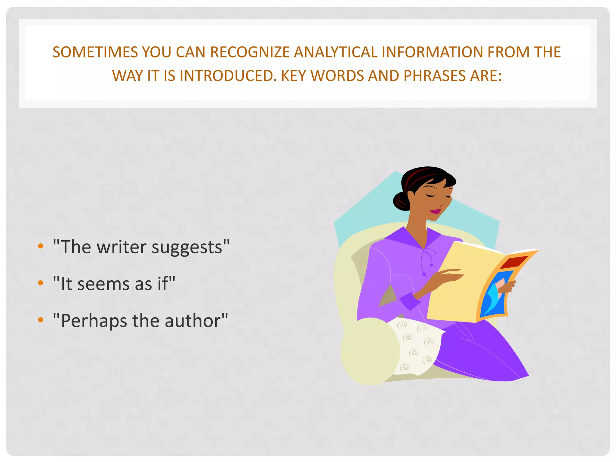 SOMETIMES YOU CAN RECOGNIZE ANALYTICAL INFORMATION FROM THE
       WAY IT IS INTRODUCED. KEY WORDS AND PHRASES ARE:




• "The writer suggests"
• "It seems as if"
• "Perhaps the author"
 