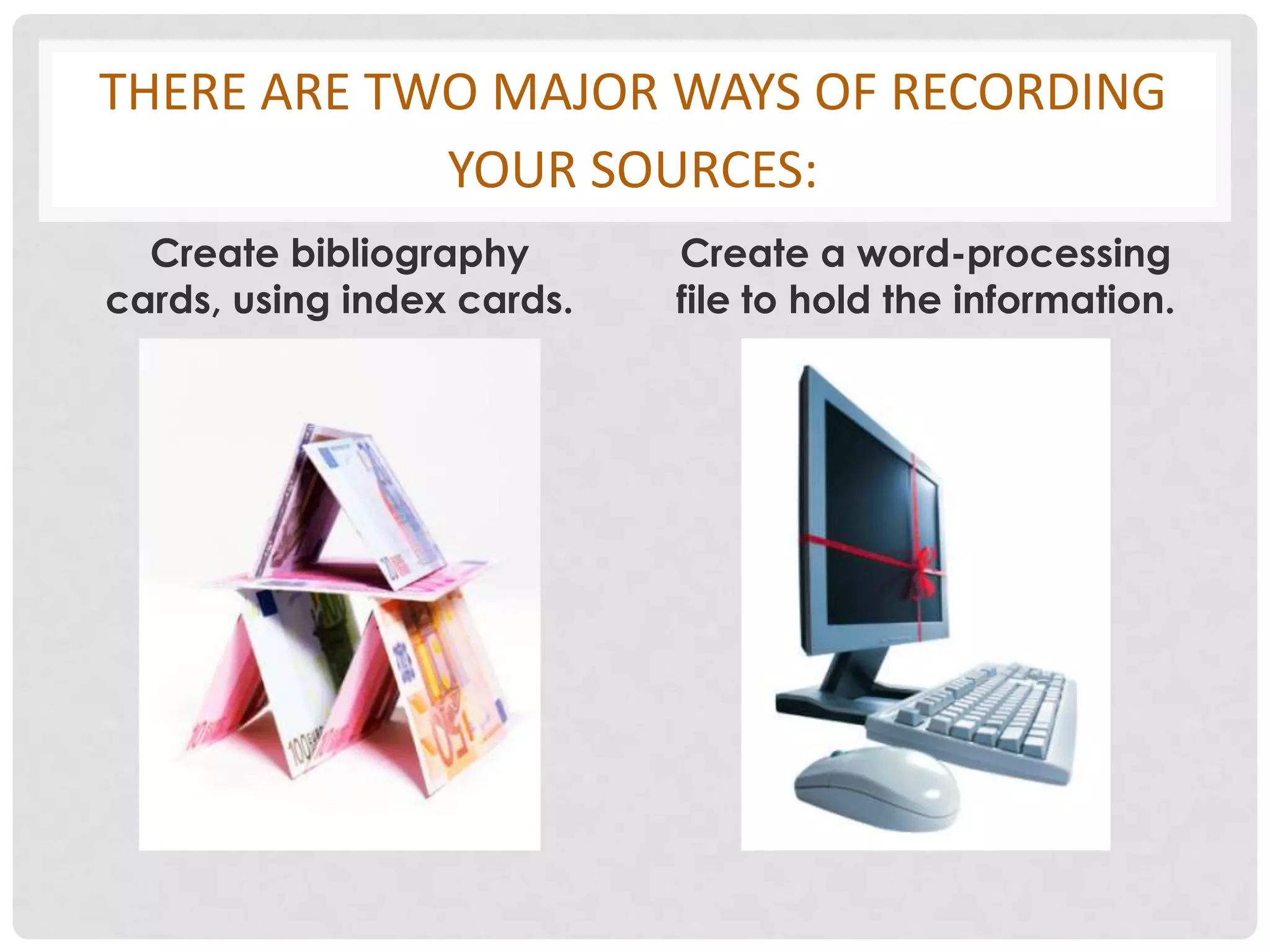 THERE ARE TWO MAJOR WAYS OF RECORDING
            YOUR SOURCES:
  Create bibliography       Create a word-processing
cards, using index cards.   file to hold the information.
 