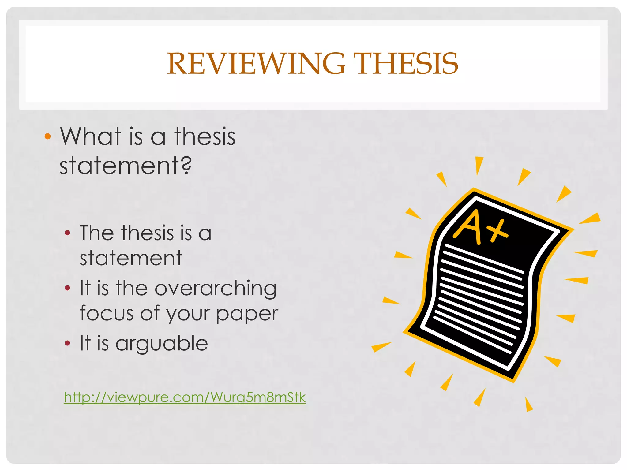 REVIEWING THESIS

• What is a thesis
  statement?

 • The thesis is a
   statement
 • It is the overarching
   focus of your paper
 • It is arguable

 http://viewpure.com/Wura5m8mStk
 