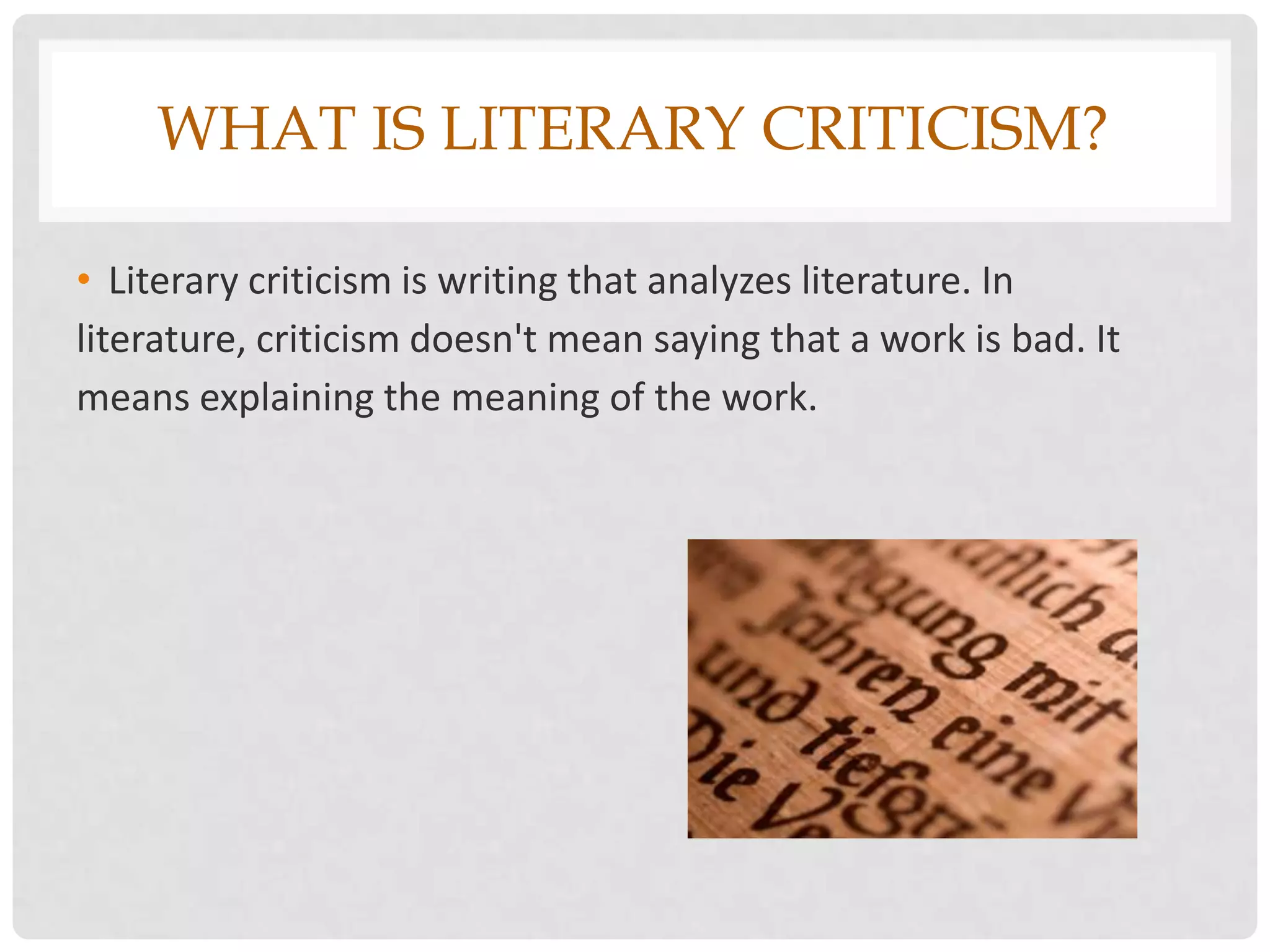 WHAT IS LITERARY CRITICISM?

• Literary criticism is writing that analyzes literature. In
literature, criticism doesn't mean saying that a work is bad. It
means explaining the meaning of the work.
 