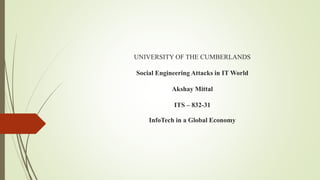 UNIVERSITY OF THE CUMBERLANDS
Social Engineering Attacks in IT World
Akshay Mittal
ITS – 832-31
InfoTech in a Global Economy
 