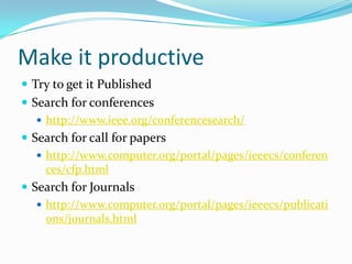 Make it Productive… (cont)Modify your paper according to journal/conference proceedingsDon’t loose heart if it is not accepted, try to improve itTry to renew the things and search for the week points and go for their improvementsDon’t make hasty decision, always go for a better option
