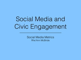 Social Media and
Civic Engagement
Social Media Metrics
Rhe’Ann McBride
 
