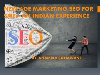 NEW AGE MARKETING SEO FOR
SMEs- AN INDIAN EXPERIENCE
BY ANAMIKA SONAWANE
 