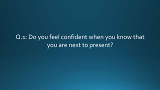 Q.1: Do you feel confident when you know that
you are next to present?
 