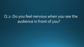 Q.2: Do you feel nervous when you see the
audience in front of you?
 