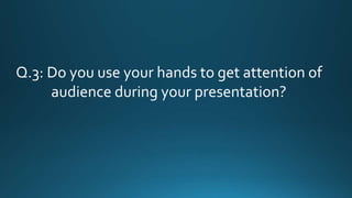Q.3: Do you use your hands to get attention of
audience during your presentation?
 