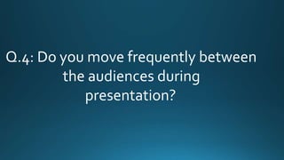 Q.4: Do you move frequently between
the audiences during
presentation?
 