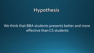 We think that BBA students presents better and more
effective than CS students
 