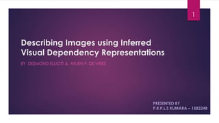 Describing Images using Inferred
Visual Dependency Representations
BY DESMOND ELLIOTT & ARJEN P. DE VRIES
PRESENTED BY
P.R.P.L.S KUMARA – 158224B
1
 