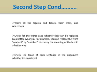 Verify all the figures and tables, their titles, and
references
Check for the words used whether they can be replaced
by a better synonym. For example, you can replace the word
“amount” by “number” to convey the meaning of the text in
a better way.
Check the tense of each sentence in the document
whether it’s consistent
Second Step Cond……….
 