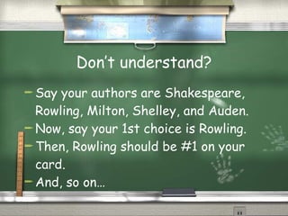Don’t understand? Say your authors are Shakespeare, Rowling, Milton, Shelley, and Auden. Now, say your 1st choice is Rowling. Then, Rowling should be #1 on your card. And, so on… 