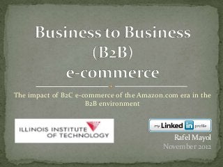 The impact of B2C e-commerce of the Amazon.com era in the
                     B2B environment




                                             Rafel Mayol
                                           November 2012
 