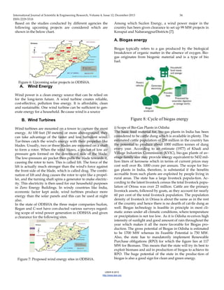 International Journal of Scientific & Engineering Research, Volume 4, Issue 12, December-2013 34
ISSN 2229-5518
IJSER © 2013
http://www.ijser.org
Based on the studies conducted by different agencies the
following upcoming projects are considered which are
shown in the below chart.
Figure 6: Upcoming solar projects in ODISHA.
A. Wind Energy
Wind power is a clean energy source that can be relied on
for the long-term future. A wind turbine creates reliable,
cost-effective, pollution free energy. It is affordable, clean
and sustainable. One wind turbine can be sufficient to gen-
erate energy for a household. Be-cause wind is a source
B. Wind Turbines
Wind turbines are mounted on a tower to capture the most
energy. At 100 feet (30 meters) or more aboveground, they
can take advantage of the faster and less turbulent wind.
Tur-bines catch the wind's energy with their propeller-like
blades. Usually, two or three blades are mounted on a shaft
to form a rotor. When the wind blows, a pocket of low air
pressure gets formed on the downward side of the blade.
The low-pressure air pocket then pulls the blade towards it,
causing the rotor to turn. This is called lift. The force of the
lift is actually much stronger than the wind's force against
the front side of the blade, which is called drag. The combi-
nation of lift and drag causes the rotor to spin like a propel-
ler, and the turning shaft spins a generator to make electric-
ity. This electricity is then used for our household purposes
in Zero Energy Buildings. In windy countries like India,
economic factor kept aside, wind turbines produce more
energy than the solar panels and this can be used at night
also.
In the state of ODISHA the three major companies Suzlon,
Regan and C-wet have con-ducted various surveys regard-
ing scope of wind power generation in ODISHA and given
a clearance for the following sites.
Figure 7: Proposed wind energy sites in ODISHA.
Among which Suzlon Energy, a wind power major in the
country has been given clearance to set up 99 MW projects in
Koraput and NabarangpurDistricts [7].
A. Biogas energy
Biogas typically refers to a gas produced by the biological
breakdown of organic matter in the absence of oxygen. Bio-
gas originates from biogenic material and is a type of bio
fuel.
Figure 8: Cycle of biogas energy
i) Scope of Bio-Gas Plants in Odisha
The basic feed material for, bio-gas plants in India has been
considered to be cattle dung which is available in plenty. The
estimated cattle population of 238 million in the country has
the potential to produce about 1000 million tonnes of dung
every year. According to an estimate (1977) of Khadi and
Village Industries Commission (KVlC), bio-gas plants of av-
erage family size may provide energy equivalent to 5432 mil-
lion liters of kerosene which in terms of current prices may
cost well over Rs. 1000 crore per annum. The scope for bio-
gas plants in India, therefore, is substantial if the benefits
accruable from such plants are exploited by people living in
rural areas. The state has a large livestock popula-tion. Ac-
cording to the latest livestock census the total livestock popu-
lation of Orissa was over 23 million. Cattle are the primary
livestock assets, followed by goats, as they account for nearly
60 per cent of the total livestock population. The population
density of livestock in Orissa is about the same as in the rest
of the country and hence there is no dearth of cat-tle dung as
well. Biogas technology is feasible in principle in most cli-
matic zones under all climatic conditions, where temperature
or precipitation is not too low. As it is Odisha re-ceives high
intensity of sunlight and good amount of rain throughout the
year which makes it all the more favorable for Biogas pro-
duction. The gross potential of Biogas in Odisha is estimated
to be 1700 MW whereas its Feasible Potential is 750 MW.
Also, the state has to mandatorily implement Renewable
Purchase obligations (RPO) for which the figure lies at 117
MW for Biomass. This means that the state will try its best to
exploit biomass and aid in production of biogas to achieve its
RPO. The huge potential of the state in the produc-tion of
biogas is also a good sign for clean and green energy.
IJSER
 