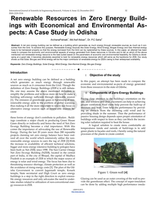 International Journal of Scientific & Engineering Research, Volume 4, Issue 12, December-2013 32
ISSN 2229-5518
IJSER © 2013
http://www.ijser.org
Renewable Resources in Zero Energy Build-
ings with Economical and Environmental As-
pects: A Case Study in Odisha
ArchanaPatnaik1
, Md Asif Akbari1
, Dr. P.C Saha2
Abstract: A net zero energy building can be defined as a building which generates as much energy through renewable sources as much as it con-
sumes from the Grid. To achieve this purpose, Renewable Energy Sources like Solar Energy, Wind Energy, Biogas Energy and Geo thermal energy
have to be harnessed properly so that the energy borrowed from the Grid can be replenished by these sources. In this paper, an attempt has been
made to compare the economic and environmental aspects of energy generated from these resources in Od-isha and to tell us which of the above
mentioned non-renewable energy resource is the best suited based on the parameters of economic and environmental feasibility. As Odisha is devel-
oping at a good rate, it becomes absolutely essential to look for renewable energy resources which will serve as the backbone for ZEB. Our study
shows us that Solar, Bio-gas and Wind energy will be the major contributor of renewable energy for ZEB’s owing to their widespread availability.
Keywords: Zero Energy Buildings, Solar Energy, Wind Energy, Geo-thermal Energy, Bio-gas Energy.
——————————  ——————————
Introduction
A net zero energy building can be defined as a building
which generates as much energy through renewable
sources as much as it consumes from the Grid. Though the
definition of Zero Energy Buildings (ZEB’s) is still debata-
ble, one may assume the above mentioned definition to
simplify the problems and to focus more on how to make a
building self-energy sufficient through renewable sources
[1]. The emission of greenhouse gases in harnessing of non-
renewable energy adds to the problem of global warming,
thus making it all the more important to renew our focus on
alternative energy sources such as renew-able sources be-
cause
these forms of energy don’t contribute to pollution . Build-
ings constitute a major chunk in producing Green House
Gases directly or indirectly and hence the need of Net Zero
En-ergy Building becomes a vital importance. With this
comes the importance of advocating the use of Renewable
Energy. During the last 20 years more than 200 reputable
projects claiming net zero energy balance have been real-
ized all over the world which extensively utilise the non-
renewable energy sources to earn the tag of ZEB [2].With
the increase in availability of efficient technical solutions,
bigger and more energy intensive building ty-pologies have
been built as Net ZEBs since 1998. The Sun Carrier Omega
Net Zero En-ergy Building (NZEB), located in the central
part of India, in the city of Bhopal, the capital of Madhya
Pradesh is an example of ZEB in which the major source of
energy is solar and wind energy. The focus has been due to
threatening resource shortage, climate protection as well as
the avoidance of rising energy costs [3]. The plan of the Od-
isha Government to convert Jagannath temple, Konark
temple, State secretariat and High Court as zero energy
buildings is a step in the right direction to exploit renewa-
ble energy resources and only advocates the need to under-
take studies related to utilization of non-conventional ener-
gy resources in ZEB.
I Objective of the study
In this paper, an attempt has been made to compare the
economic and environmental as-pects of energy generated
from these resources in the state of Odisha.
II Components of Zero Energy Buildings
Paying close attention to the building's orientation on the
site, and window and door placement can help in achieving
proper ventilation. Roof vents help prevent the built-up of
moisture and heat. Trees help the performance by provid-
ing an obstacle from the incoming cold wind and by
providing shade in the summer. Thus the performance of
passive housing design depends upon proper orientation of
buildings with respect to trees as they can block the incom-
ing solar radiation required to heat the house.
A logical solution to create more comfortable air
temperatures inside and outside of build-ings is to add
green plants to façades and roofs, t hereby using the natural
processes of the plants to create comfort.
Figure 1: Green wall [4]
Glazing can be used as an outer covering of the wall to pro-
vide the greenhouse effect. The concept of super-insulation
can be done by adding multiple high performance insula-
IJSER
 