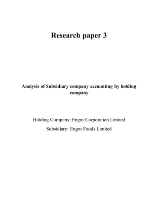 Research paper 3
Analysis of Subsidiary company accounting by holding
company
Holding Company: Engro Corporation Limited
Subsidiary: Engro Foods Limited
 
