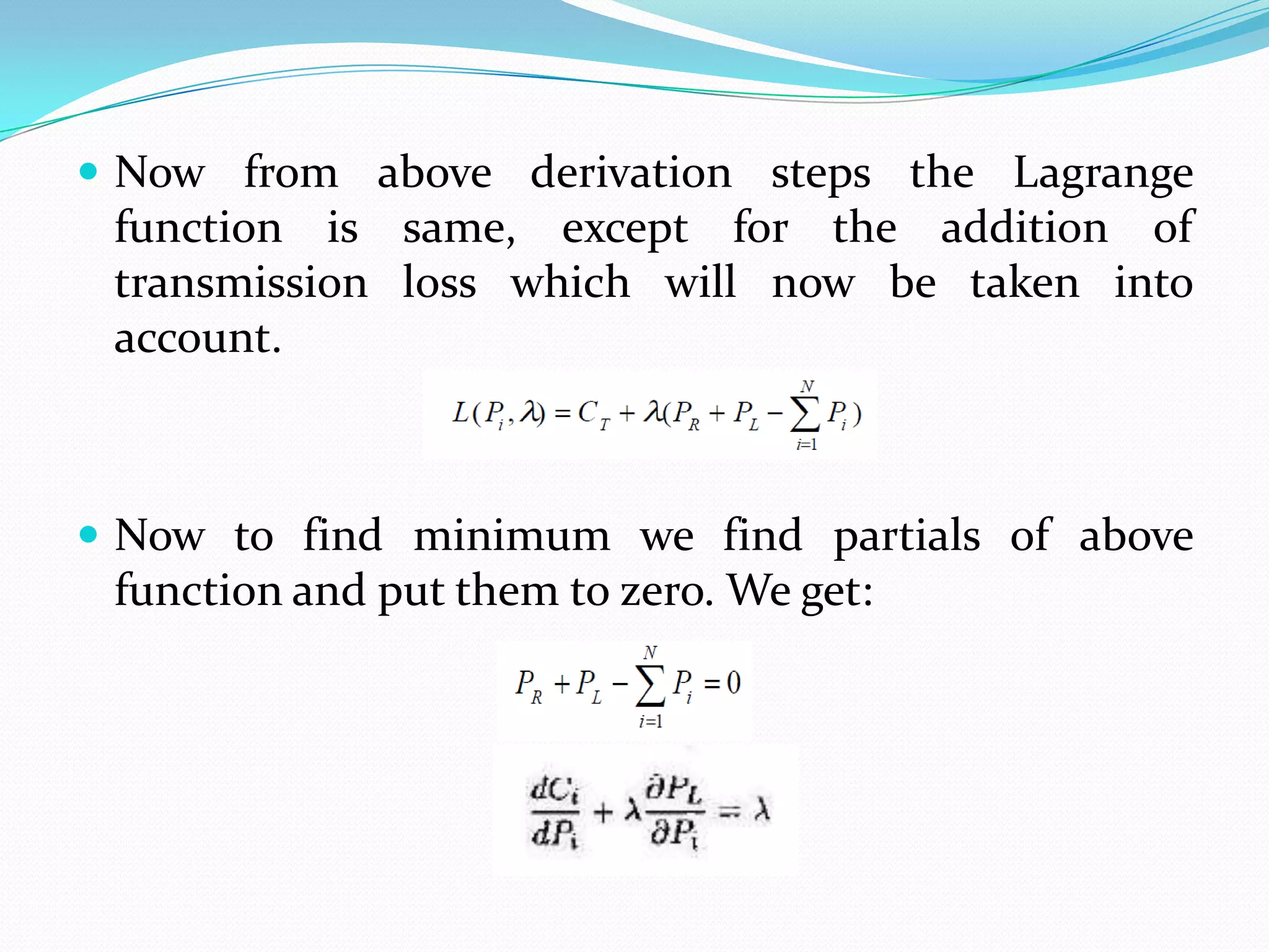  Now from above derivation steps the Lagrange
function is same, except for the addition of
transmission loss which will now be taken into
account.
 Now to find minimum we find partials of above
function and put them to zero. We get:
 