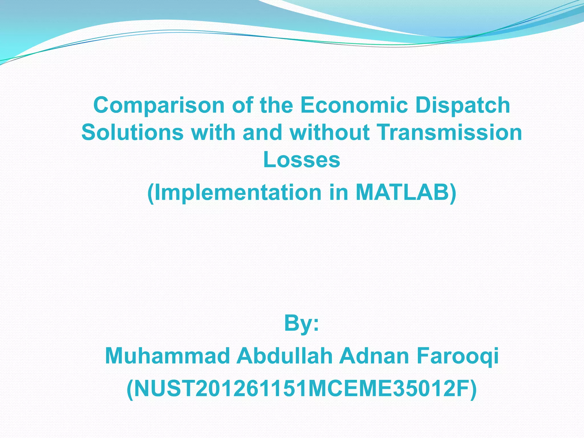 Comparison of the Economic Dispatch
Solutions with and without Transmission
Losses
(Implementation in MATLAB)
By:
Muhammad Abdullah Adnan Farooqi
(NUST201261151MCEME35012F)
 