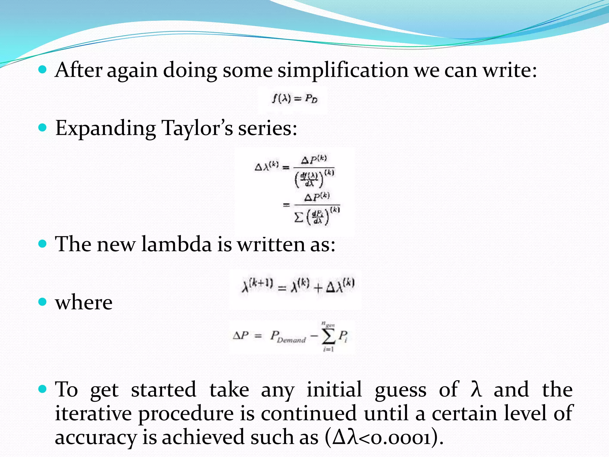  After again doing some simplification we can write:
 Expanding Taylor’s series:
 The new lambda is written as:
 where
 To get started take any initial guess of λ and the
iterative procedure is continued until a certain level of
accuracy is achieved such as (∆λ<0.0001).
 