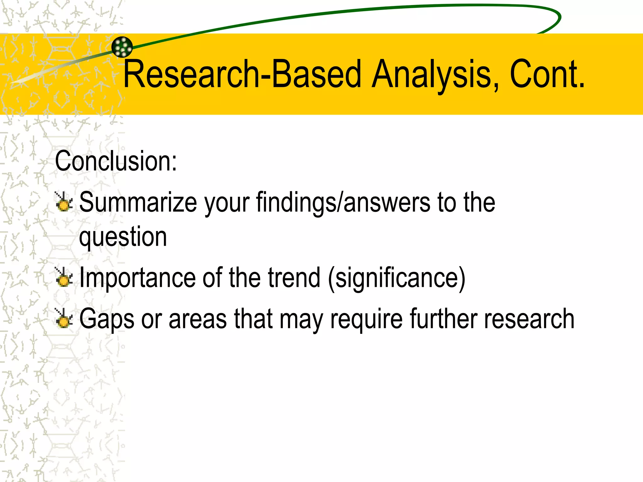 Research-Based Analysis, Cont.
Conclusion:
Summarize your findings/answers to the
question
Importance of the trend (significance)
Gaps or areas that may require further research

 