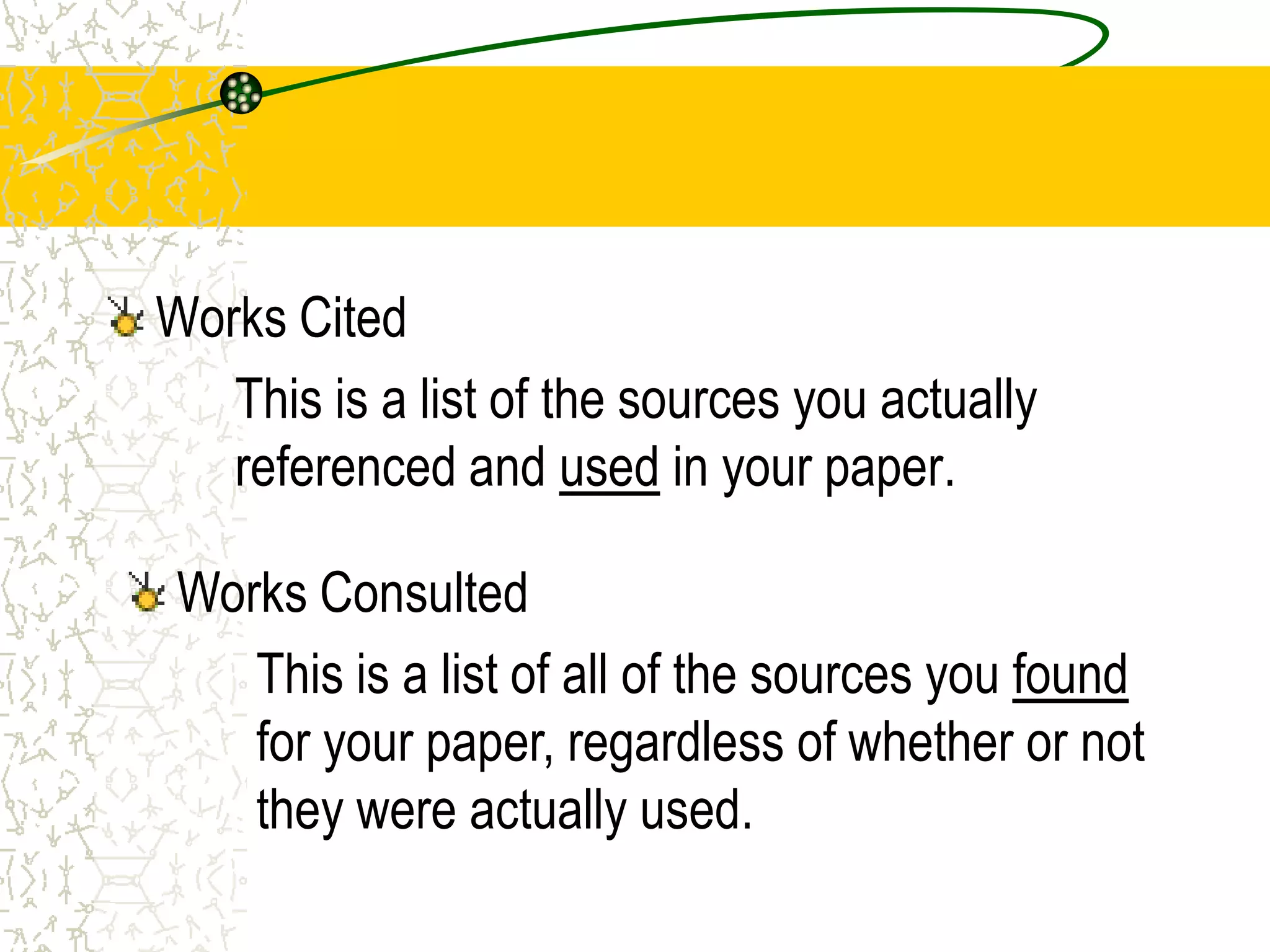 Works Cited
This is a list of the sources you actually
referenced and used in your paper.
Works Consulted
This is a list of all of the sources you found
for your paper, regardless of whether or not
they were actually used.

 