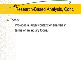 Research-Based Analysis, Cont.
Thesis:
Provides a larger context for analysis in
terms of an inquiry focus.

 