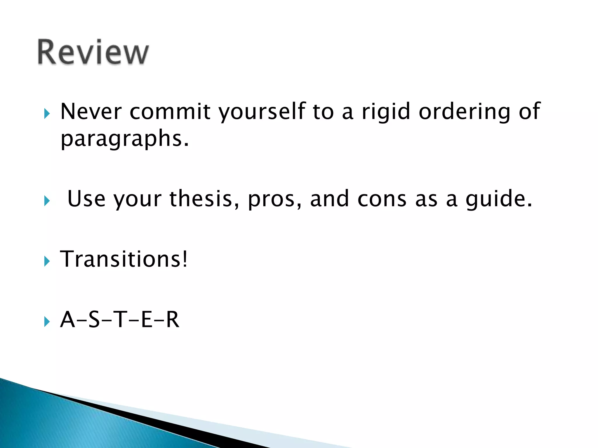 Never commit yourself to a rigid ordering of paragraphs.Use your thesis, pros, and cons as a guide.Transitions!A-S-T-E-RReview