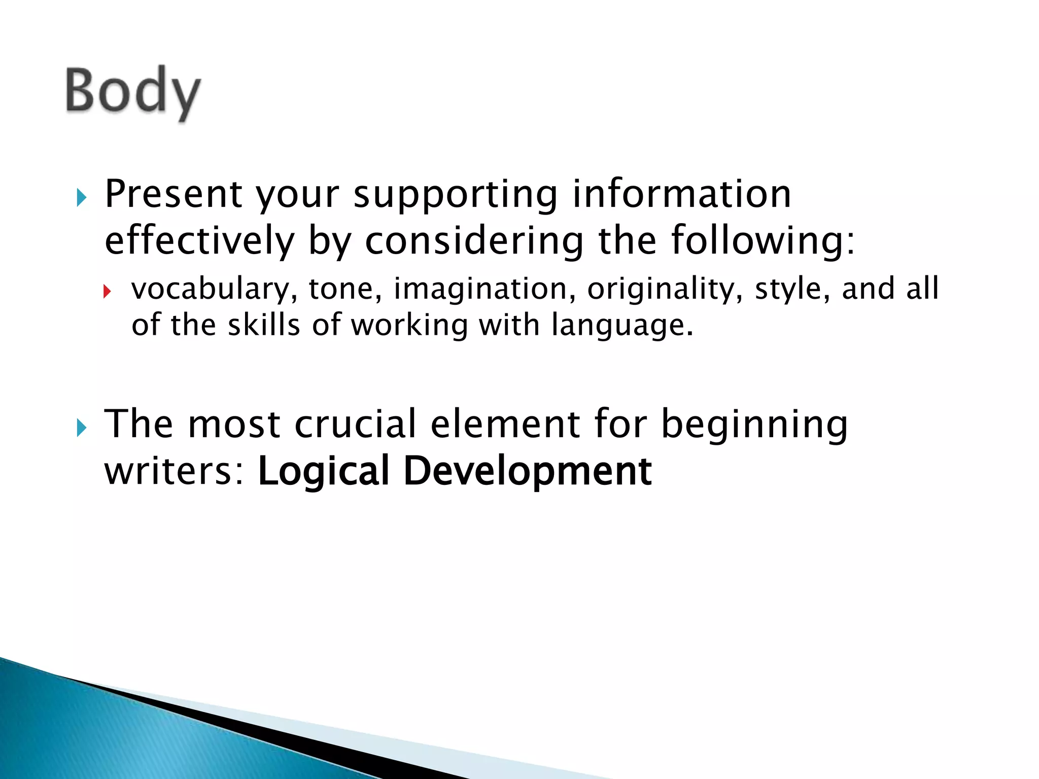 Present your supporting information effectively by considering the following: vocabulary, tone, imagination, originality, style, and all of the skills of working with language.The most crucial element for beginning writers: Logical DevelopmentBody
