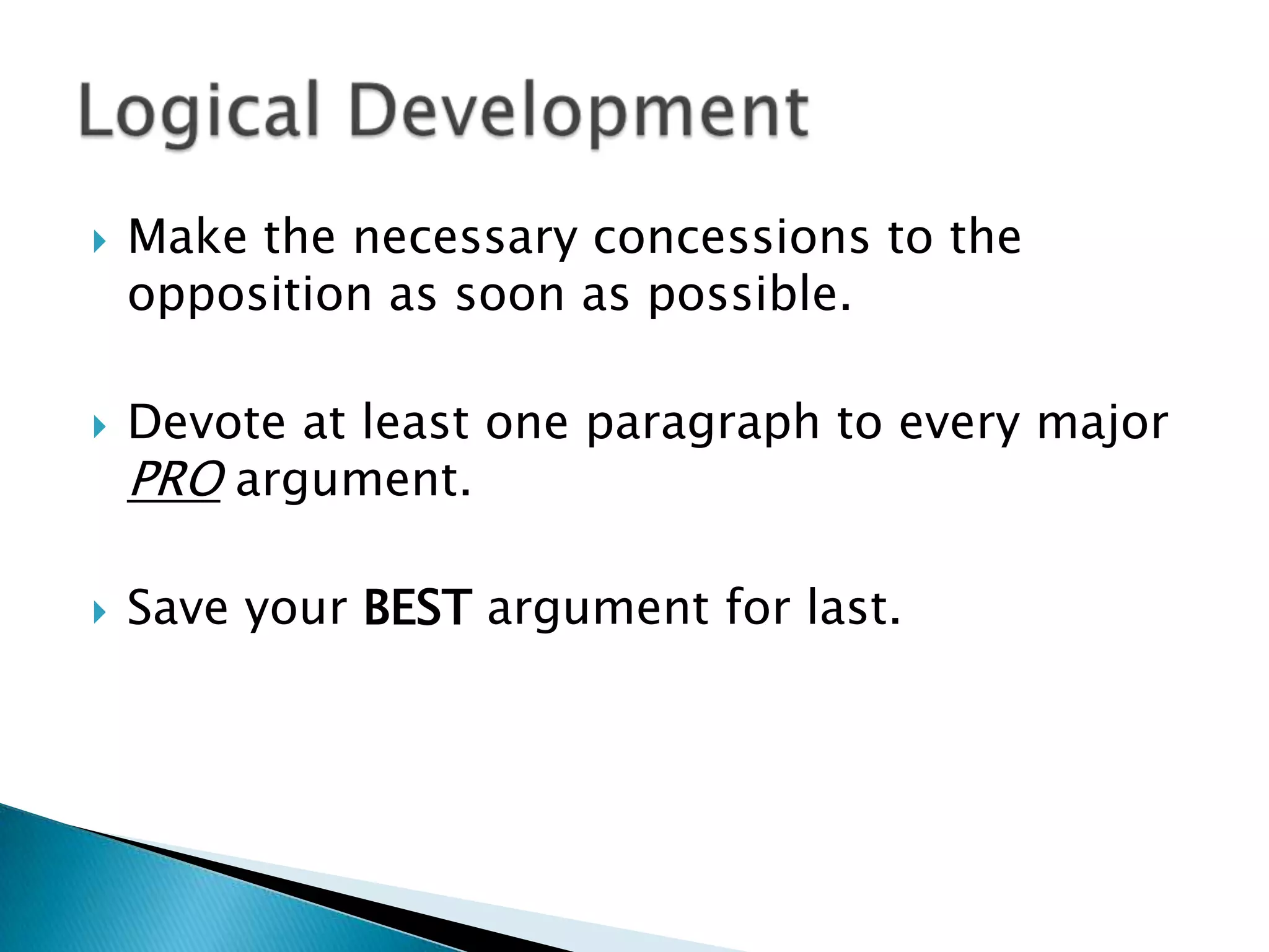 Make the necessary concessions to the opposition as soon as possible.Devote at least one paragraph to every major PRO argument.Save your BEST argument for last.Logical Development