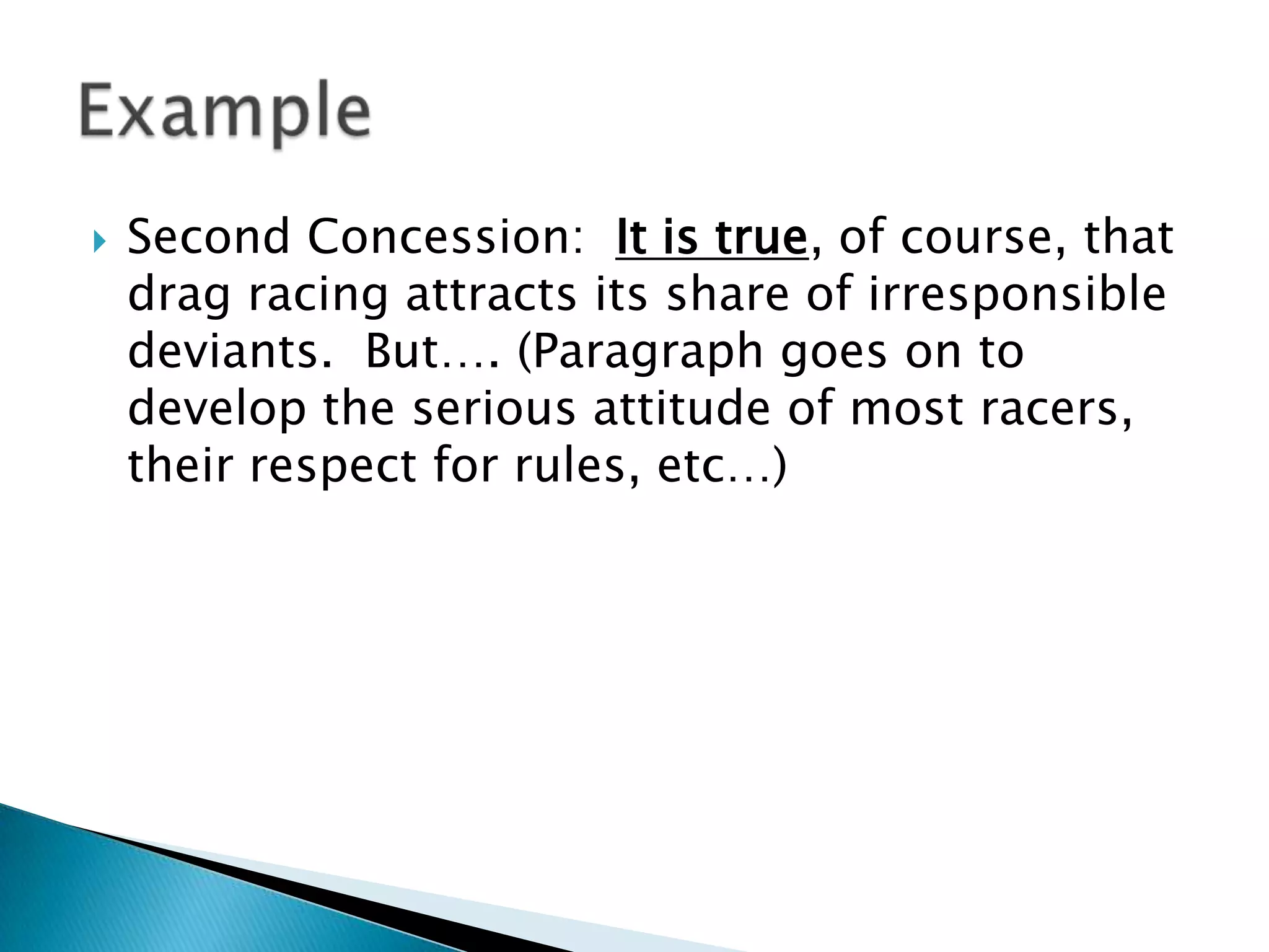 Second Concession:  It is true, of course, that drag racing attracts its share of irresponsible deviants.  But…. (Paragraph goes on to develop the serious attitude of most racers, their respect for rules, etc…)Example