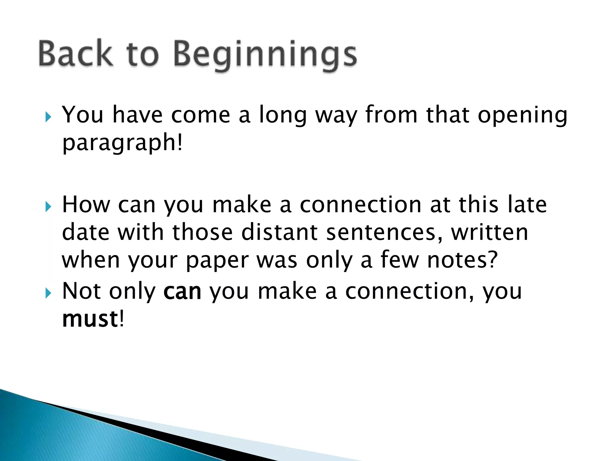 You have come a long way from that opening paragraph!How can you make a connection at this late date with those distant sentences, written when your paper was only a few notes?Not only can you make a connection, you must!Back to Beginnings