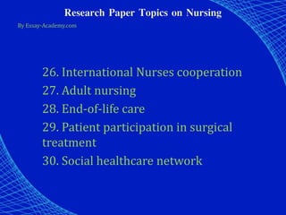 Research Paper Topics on Nursing
By Essay-Academy.com
26. International Nurses cooperation
27. Adult nursing
28. End-of-life care
29. Patient participation in surgical
treatment
30. Social healthcare network
 