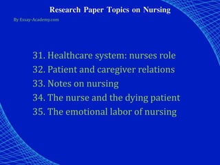 Research Paper Topics on Nursing
By Essay-Academy.com
31. Healthcare system: nurses role
32. Patient and caregiver relations
33. Notes on nursing
34. The nurse and the dying patient
35. The emotional labor of nursing
 