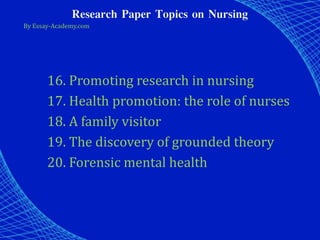 Research Paper Topics on Nursing
By Essay-Academy.com
16. Promoting research in nursing
17. Health promotion: the role of nurses
18. A family visitor
19. The discovery of grounded theory
20. Forensic mental health
 