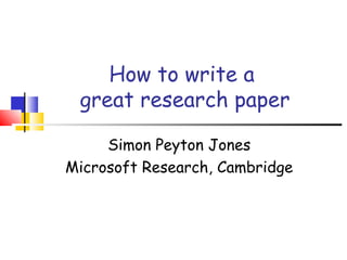 How to write a
great research paper
Simon Peyton Jones
Microsoft Research, Cambridge
 