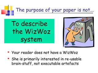 The purpose of your paper is not...
To describe
the WizWoz
system
 Your reader does not have a WizWoz
 She is primarily interested in re-usable
brain-stuff, not executable artefacts
 