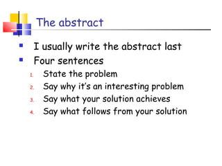 The abstract
 I usually write the abstract last
 Four sentences
1. State the problem
2. Say why it’s an interesting problem
3. Say what your solution achieves
4. Say what follows from your solution
 