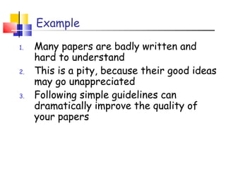 Example
1. Many papers are badly written and
hard to understand
2. This is a pity, because their good ideas
may go unappreciated
3. Following simple guidelines can
dramatically improve the quality of
your papers
 