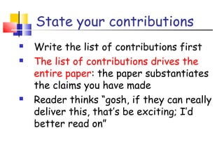 State your contributions
 Write the list of contributions first
 The list of contributions drives the
entire paper: the paper substantiates
the claims you have made
 Reader thinks “gosh, if they can really
deliver this, that’s be exciting; I’d
better read on”
 