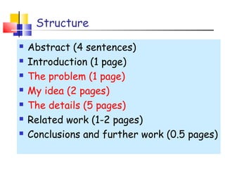 Structure
 Abstract (4 sentences)
 Introduction (1 page)
 The problem (1 page)
 My idea (2 pages)
 The details (5 pages)
 Related work (1-2 pages)
 Conclusions and further work (0.5 pages)
 