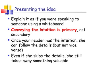 Presenting the idea
 Explain it as if you were speaking to
someone using a whiteboard
 Conveying the intuition is primary, not
secondary
 Once your reader has the intuition, she
can follow the details (but not vice
versa)
 Even if she skips the details, she still
takes away something valuable
 