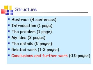 Structure
 Abstract (4 sentences)
 Introduction (1 page)
 The problem (1 page)
 My idea (2 pages)
 The details (5 pages)
 Related work (1-2 pages)
 Conclusions and further work (0.5 pages)
 
