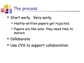 The process
 Start early. Very early.
 Hastily-written papers get rejected.
 Papers are like wine: they need time to
mature
 Collaborate
 Use CVS to support collaboration
 