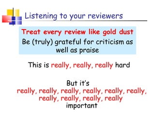 Listening to your reviewers
Treat every review like gold dust
Be (truly) grateful for criticism as
well as praise
This is really, really, really hard
But it’s
really, really, really, really, really, really,
really, really, really, really
important
 