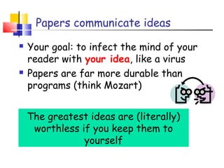 Papers communicate ideas
 Your goal: to infect the mind of your
reader with your idea, like a virus
 Papers are far more durable than
programs (think Mozart)
The greatest ideas are (literally)
worthless if you keep them to
yourself
 