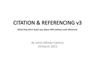 CITATION & REFERENCING v3
What they don’t teach you about APA citations and references

By Jaime Alfredo Cabrera
29 March 2013

 