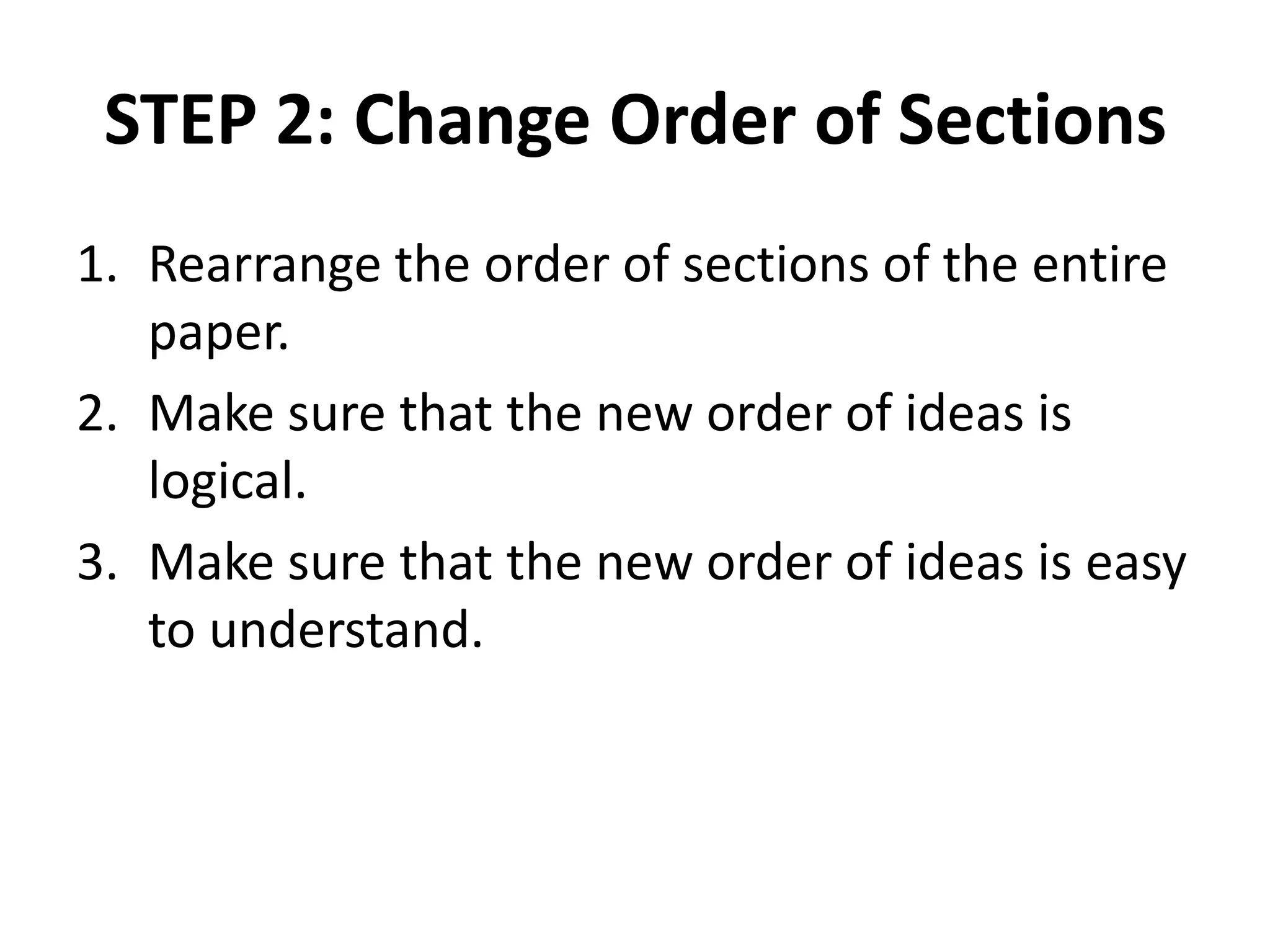 STEP 2: Change Order of Sections
1. Rearrange the order of sections of the entire
paper.
2. Make sure that the new order of ideas is
logical.
3. Make sure that the new order of ideas is easy
to understand.