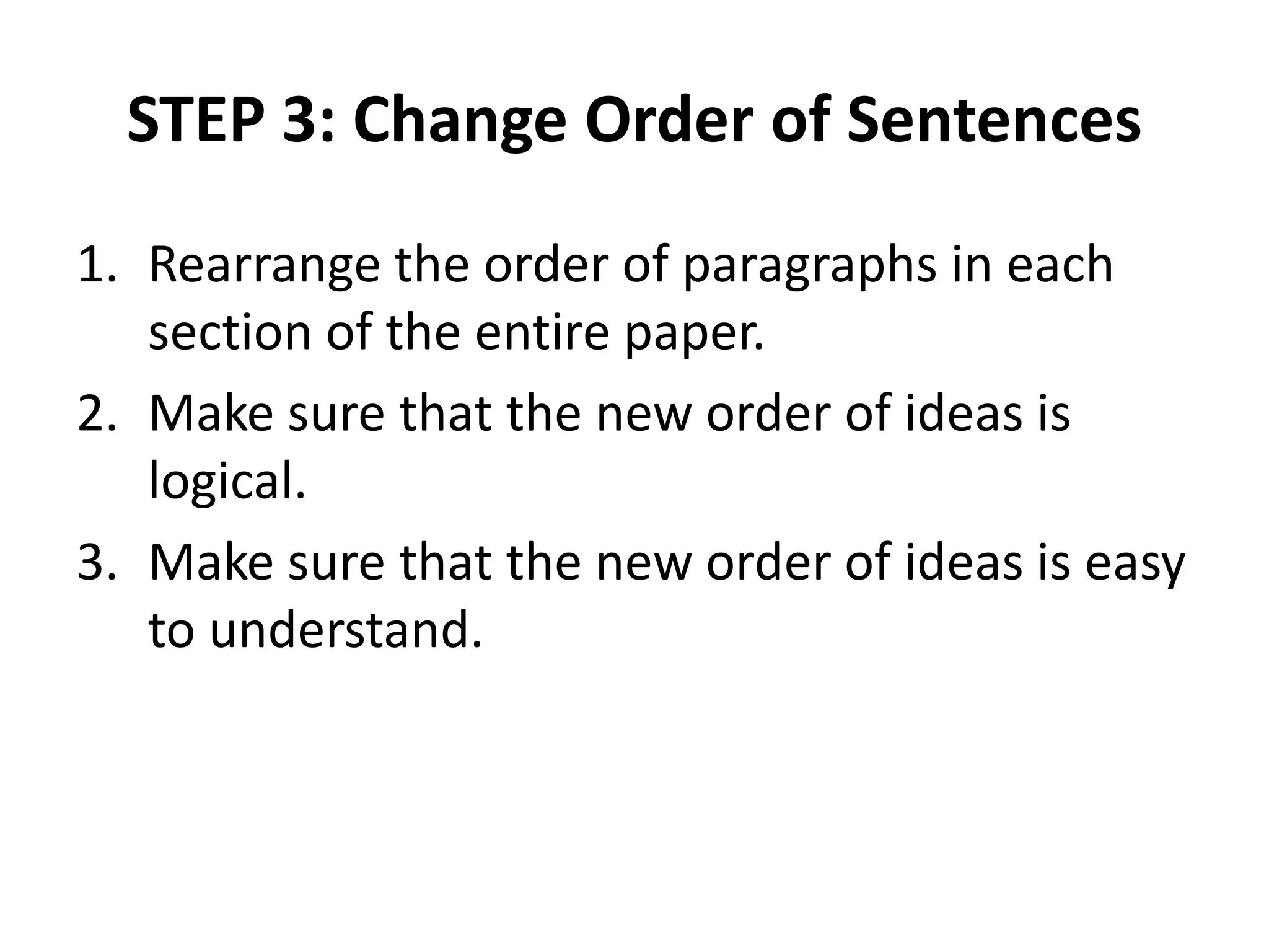 STEP 3: Change Order of Sentences
1. Rearrange the order of paragraphs in each
section of the entire paper.
2. Make sure that the new order of ideas is
logical.
3. Make sure that the new order of ideas is easy
to understand.