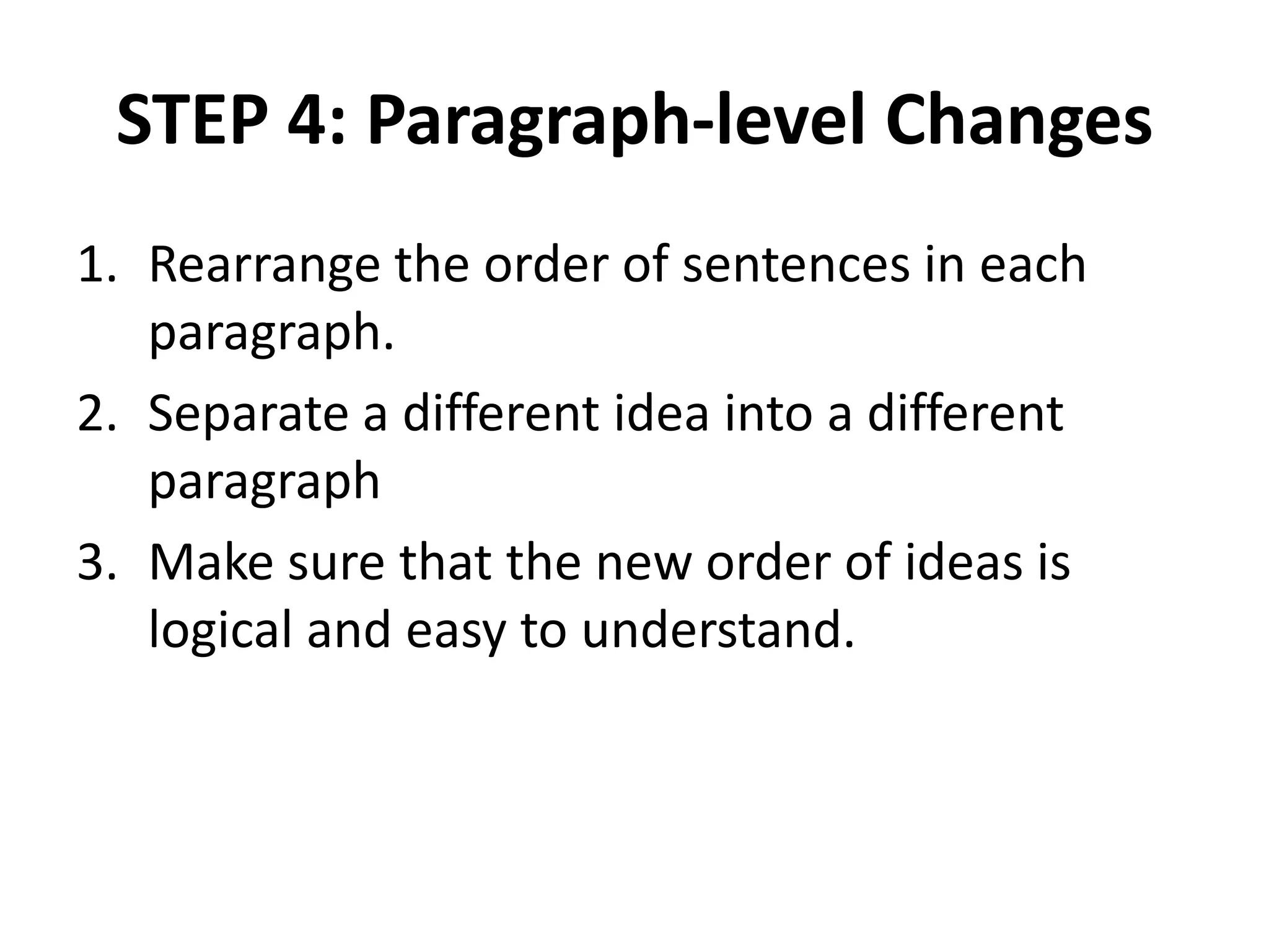 STEP 4: Paragraph-level Changes
1. Rearrange the order of sentences in each
paragraph.
2. Separate a different idea into a different
paragraph
3. Make sure that the new order of ideas is
logical and easy to understand.