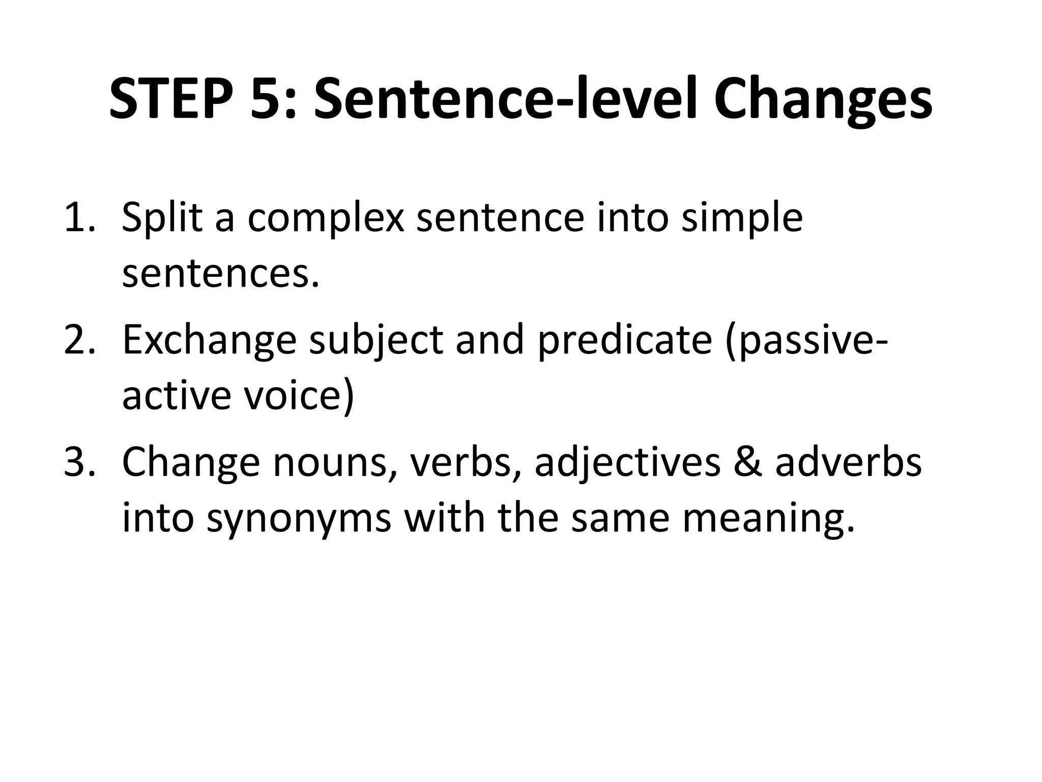STEP 5: Sentence-level Changes
1. Split a complex sentence into simple
sentences.
2. Exchange subject and predicate (passiveactive voice)
3. Change nouns, verbs, adjectives & adverbs
into synonyms with the same meaning.